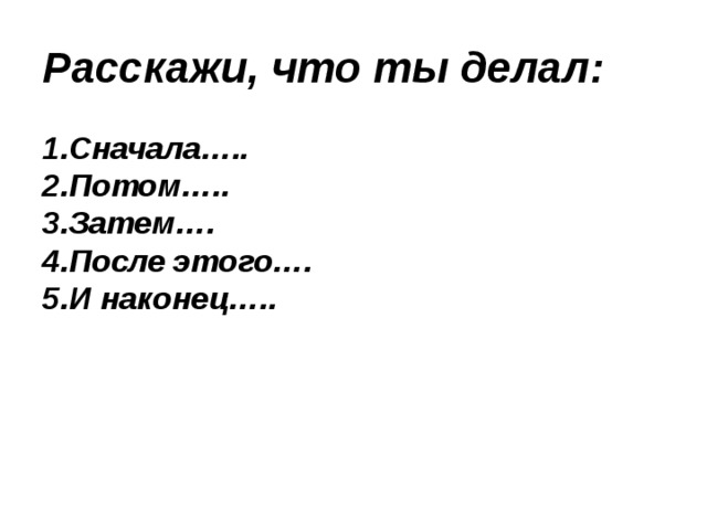Расскажи, что ты делал: 1.Сначала….. 2.Потом….. 3.Затем…. 4.После этого…. 5.И наконец….. 