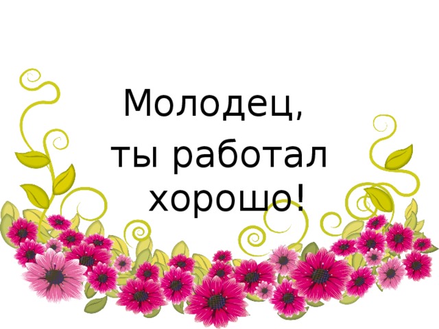 Молодец, ты работал хорошо! 