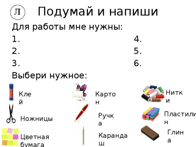 Подумай и напиши Для работы мне нужны: 1. 4. 2. 5. 3. 6. Выбери нужное: Нитки Картон Клей Пластилин Ручка Ножницы Глина Карандаш Цветная бумага 