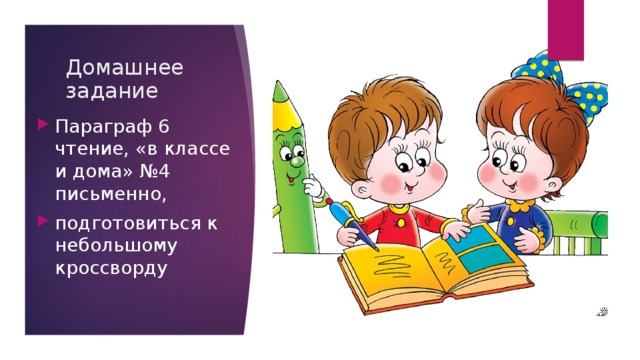 Домашнее задание Параграф 6 чтение, «в классе и дома» №4 письменно, подготовиться к небольшому кроссворду 