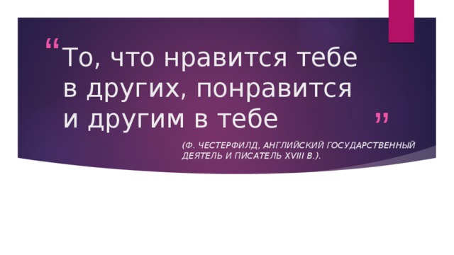 То, что нравится тебе в других, понравится и другим в тебе (Ф. Честерфилд, английский государственный деятель и писатель XVIII в.).  