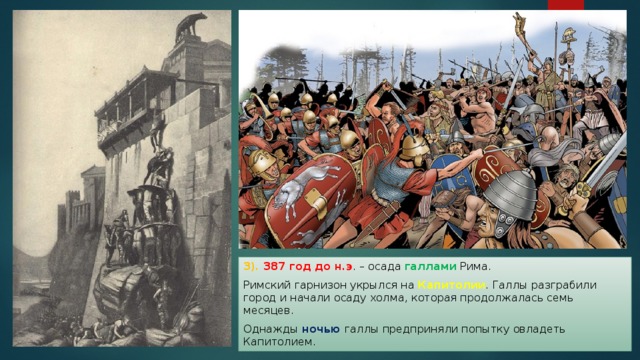 3). 387 год до н.э . – осада галлами Рима. Римский гарнизон укрылся на Капитолии . Галлы разграбили город и начали осаду холма, которая продолжалась семь месяцев. Однажды ночью галлы предприняли попытку овладеть Капитолием. 