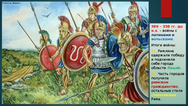 389 – 338 гг. до н.э. – войны с латинами и вольсками . Итоги войны: 1). Римляне одержали победу и подчинили себе города области Лаций . 2). Часть городов получила римское гражданство , остальные стали союзниками Рима. 