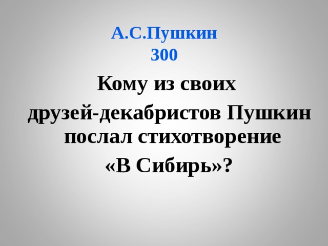А.С.Пушкин  300 Кому из своих друзей-декабристов Пушкин послал стихотворение «В Сибирь»? 