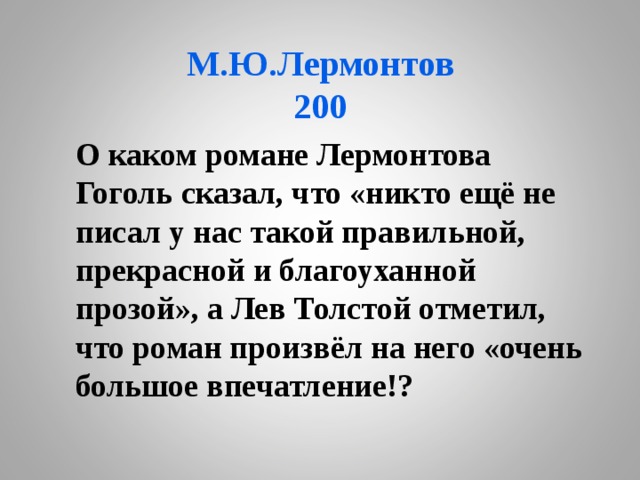 М.Ю.Лермонтов  200  О каком романе Лермонтова Гоголь сказал, что «никто ещё не писал у нас такой правильной, прекрасной и благоуханной прозой», а Лев Толстой отметил, что роман произвёл на него «очень большое впечатление!? 
