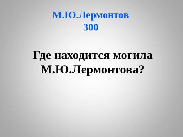 М.Ю.Лермонтов  300 Где находится могила М.Ю.Лермонтова? 