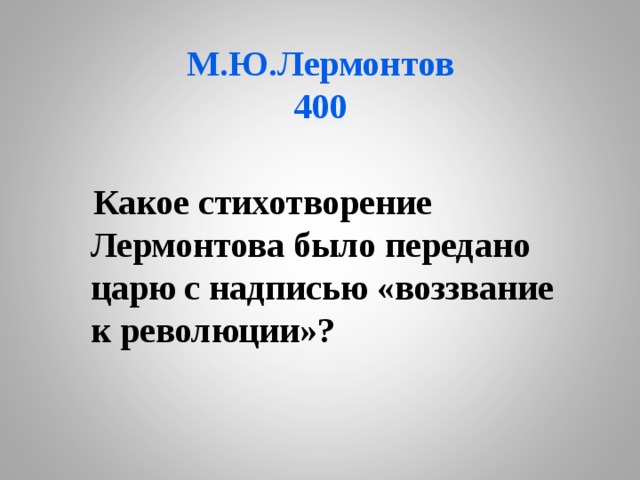 М.Ю.Лермонтов  400  Какое стихотворение Лермонтова было передано царю с надписью «воззвание к революции»? 