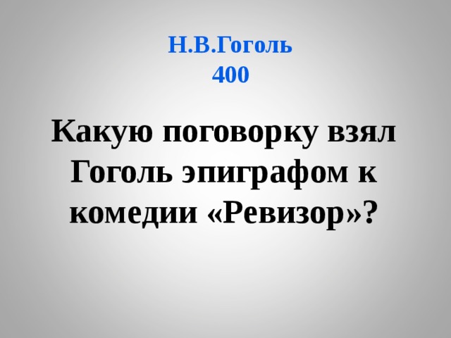Н.В.Гоголь  400 Какую поговорку взял Гоголь эпиграфом к комедии «Ревизор»? 
