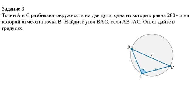 Задание 3 Точки A и C разбивают окружность на две дуги, одна из которых равна 280∘ и на которой отмечена точка B. Найдите угол BAC, если AB=AC. Ответ дайте в градусах.    