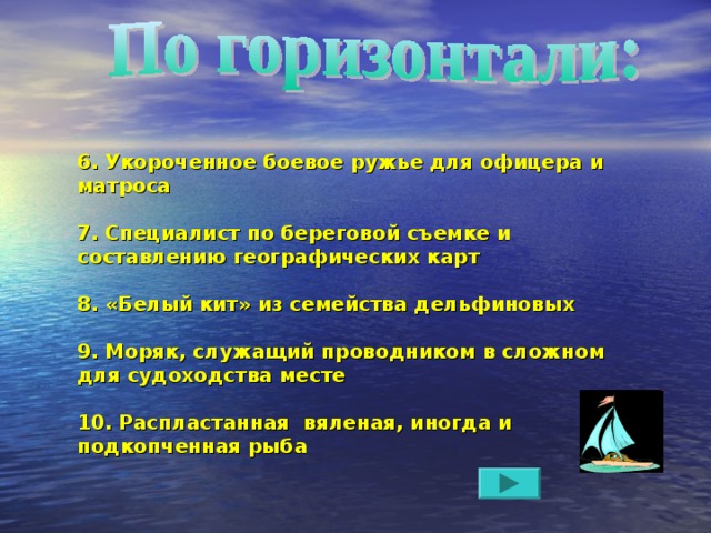 6. Укороченное боевое ружье для офицера и матроса  7. Специалист по береговой съемке и составлению географических карт  8. «Белый кит» из семейства дельфиновых  9. Моряк, служащий проводником в сложном для судоходства месте  10. Распластанная вяленая, иногда и подкопченная рыба 