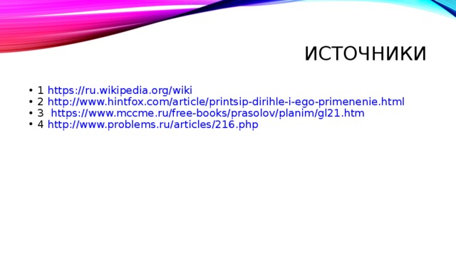 Источники 1 https :// ru.wikipedia.org/wiki 2 http :// www.hintfox.com/article/printsip-dirihle-i-ego-primenenie.html 3 https :// www.mccme.ru/free-books/prasolov/planim/gl21.htm 4 http :// www.problems.ru/articles/216.php 