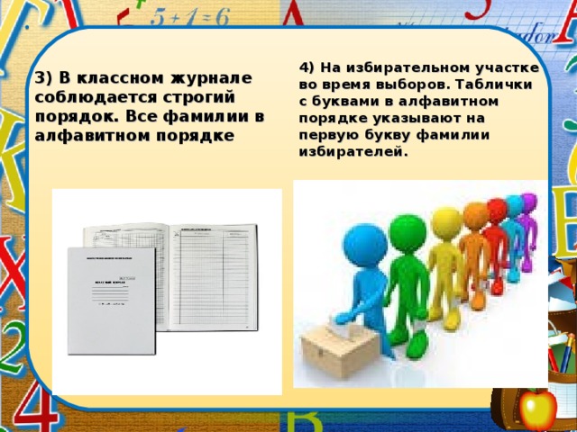 3) В классном журнале соблюдается строгий порядок. Все фамилии в алфавитном порядке   4) На избирательном участке во время выборов. Таблички с буквами в алфавитном порядке указывают на первую букву фамилии избирателей. 