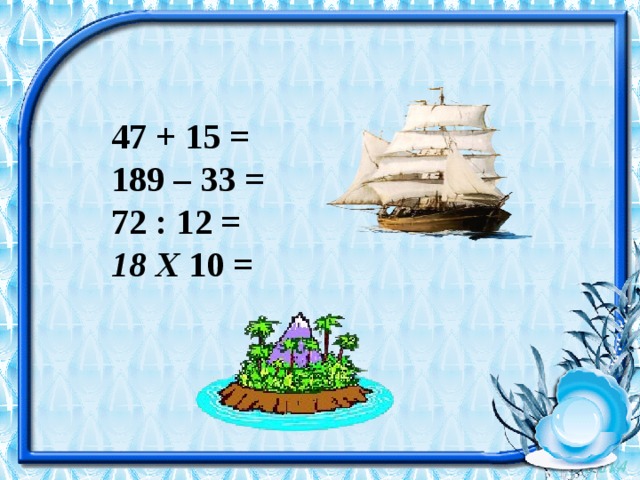 47 + 15 = 189 – 33 = 72 : 12 = 18 Х  10 = 