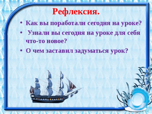 Рефлексия. Как вы поработали сегодня на уроке?  Узнали вы сегодня на уроке для себя что-то новое? О чем заставил задуматься урок? 
