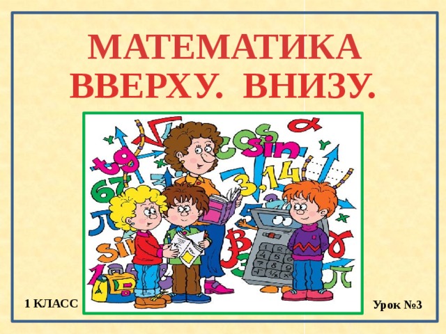 МАТЕМАТИКА ВВЕРХУ. ВНИЗУ. 1 КЛАСС Урок №3 