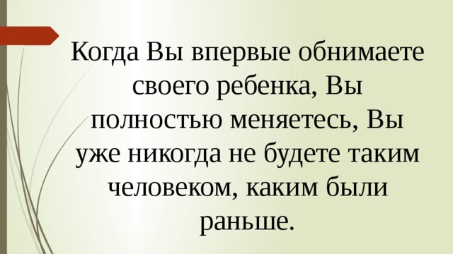 Когда Вы впервые обнимаете своего ребенка, Вы полностью меняетесь, Вы уже никогда не будете таким человеком, каким были раньше. 