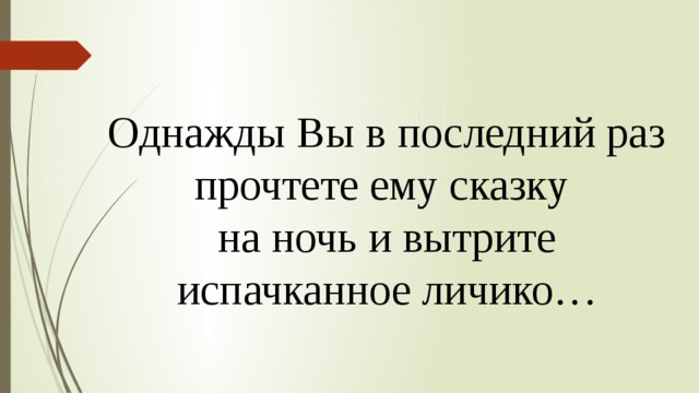 Однажды Вы в последний раз прочтете ему сказку на ночь и вытрите испачканное личико… 