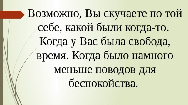 Возможно, Вы скучаете по той себе, какой были когда-то. Когда у Вас была свобода, время. Когда было намного меньше поводов для беспокойства. 