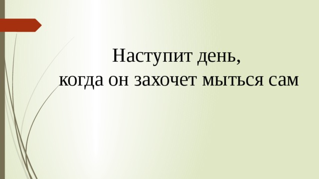 Наступит день, когда он захочет мыться сам 