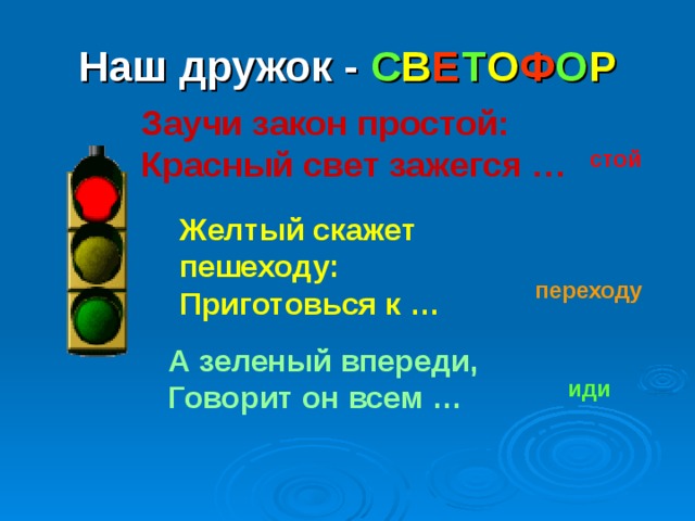 Наш дружок - С В Е Т О Ф О Р Заучи закон простой: Красный свет зажегся … стой Желтый скажет пешеходу: Приготовься к … переходу А зеленый впереди, Говорит он всем … иди 