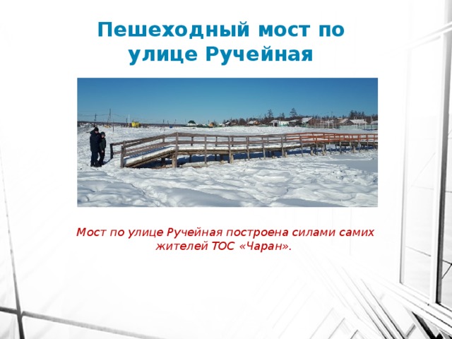 Пешеходный мост по улице Ручейная Мост по улице Ручейная построена силами самих жителей ТОС «Чаран». 