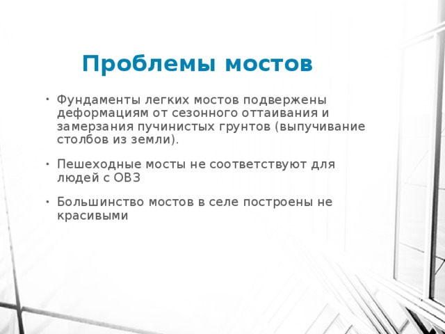 Проблемы мостов Фундаменты легких мостов подвержены деформациям от сезонного оттаивания и замерзания пучинистых грунтов (выпучивание столбов из земли). Пешеходные мосты не соответствуют для людей с ОВЗ Большинство мостов в селе построены не красивыми 