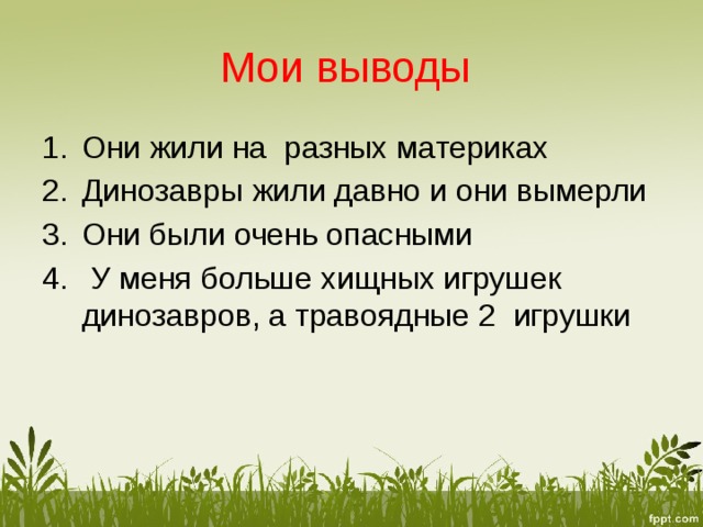 Мои выводы Они жили на разных материках Динозавры жили давно и они вымерли Они были очень опасными  У меня больше хищных игрушек динозавров, а травоядные 2 игрушки 
