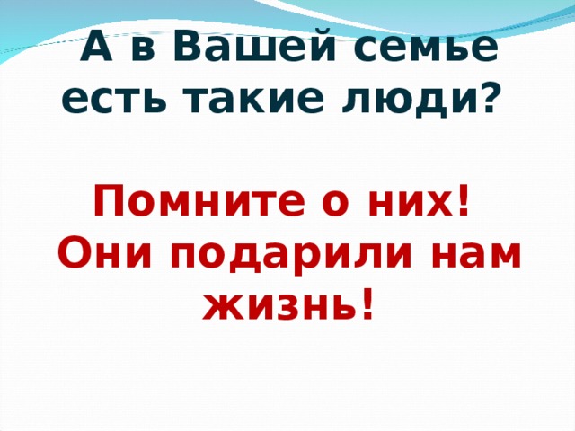 А в Вашей семье есть такие люди?   Помните о них!  Они подарили нам жизнь! 