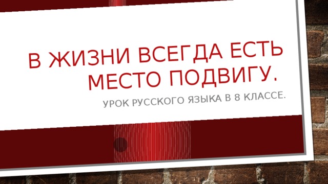 В жизни всегда есть место подвигу. Урок русского языка в 8 классе. 