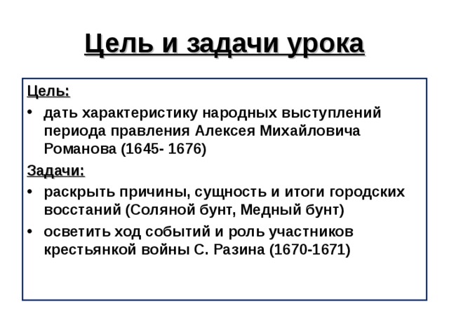 Цель и задачи урока Цель:  дать характеристику народных выступлений периода правления Алексея Михайловича Романова (1645- 1676) Задачи:  раскрыть причины, сущность и итоги городских восстаний (Соляной бунт, Медный бунт) осветить ход событий и роль участников крестьянкой войны С. Разина (1670-1671)  