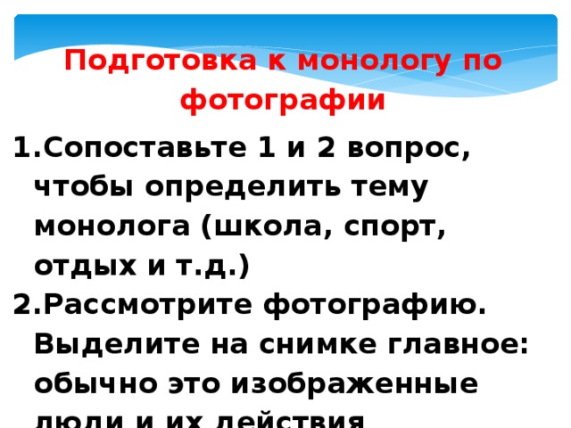 Подготовка к монологу по фотографии Сопоставьте 1 и 2 вопрос, чтобы определить тему монолога (школа, спорт, отдых и т.д.) Рассмотрите фотографию. Выделите на снимке главное: обычно это изображенные люди и их действия 