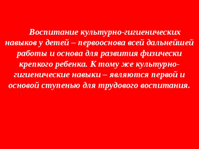  Воспитание культурно-гигиенических навыков у детей – первооснова всей дальнейшей работы и основа для развития физически крепкого ребенка. К тому же культурно-гигиенические навыки – являются первой и основой ступенью для трудового воспитания. 