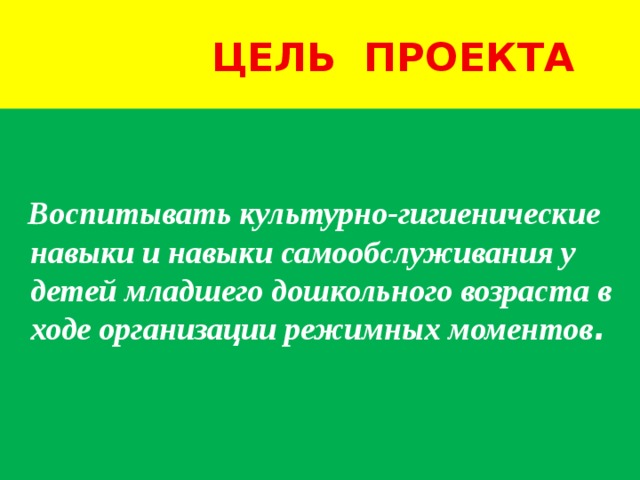  Цель проекта  Воспитывать культурно-гигиенические навыки и навыки самообслуживания у детей младшего дошкольного возраста в ходе организации режимных моментов .   