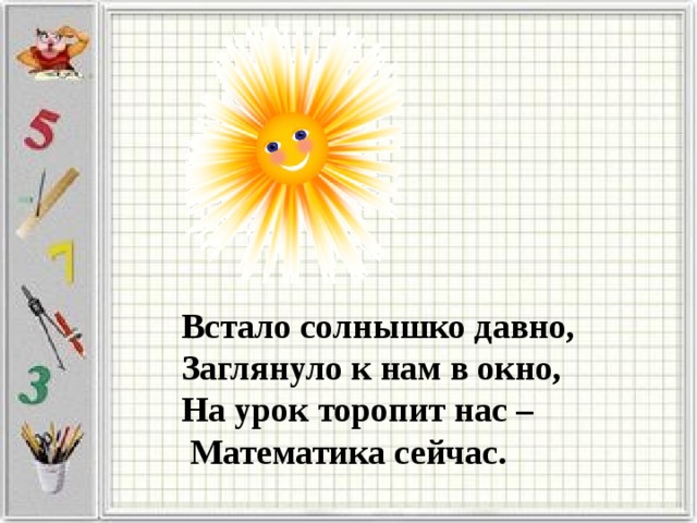 Встало солнышко давно, Заглянуло к нам в окно, На урок торопит нас –  Математика сейчас. 