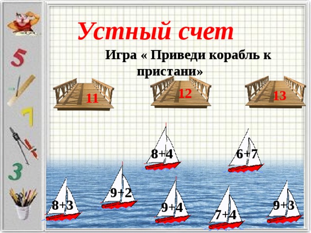 Устный счет  Игра « Приведи корабль к пристани» 12 13 11 8+4 6+7 9+2 8+3 9+3 9+4 7+4 