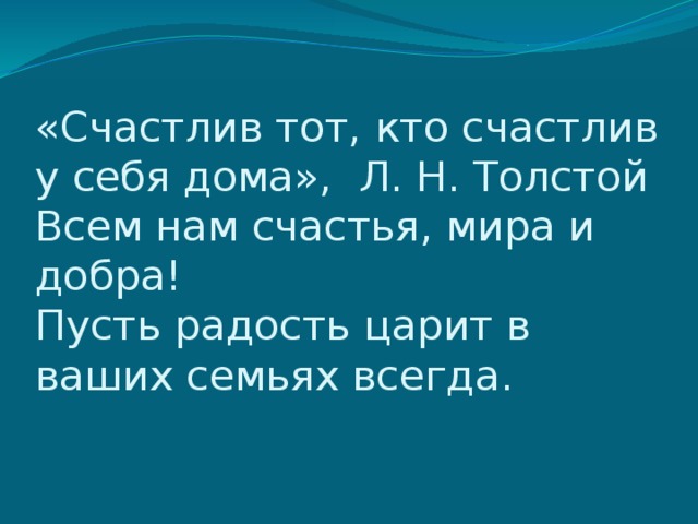 «Счастлив тот, кто счастлив у себя дома», Л. Н. Толстой  Всем нам счастья, мира и добра!  Пусть радость царит в ваших семьях всегда.   