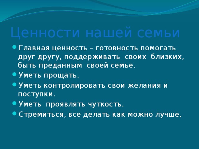 Ценности нашей семьи Главная ценность – готовность помогать друг другу, поддерживать своих близких, быть преданным своей семье. Уметь прощать. Уметь контролировать свои желания и поступки. Уметь проявлять чуткость. Стремиться, все делать как можно лучше. 