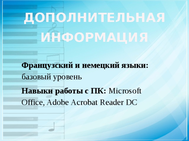ДОПОЛНИТЕЛЬНАЯ ИНФОРМАЦИЯ Французский и немецкий языки: базовый уровень Навыки работы с ПК: Microsoft Office, Adobe Acrobat Reader DC   