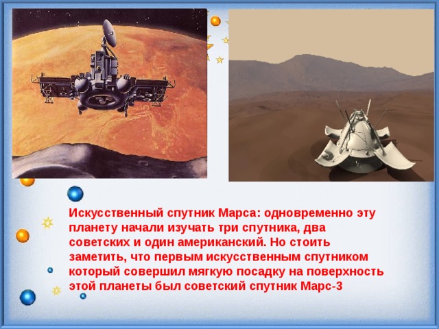 Искусственный спутник Марса: одновременно эту планету начали изучать три спутника, два советских и один американский. Но стоить заметить, что первым искусственным спутником который совершил мягкую посадку на поверхность этой планеты был советский спутник Марс-3 