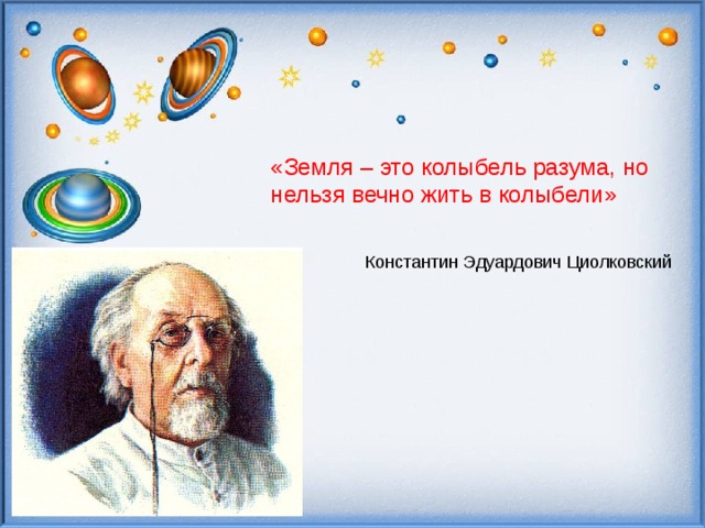   «Земля – это колыбель разума, но нельзя вечно жить в колыбели» Константин Эдуардович Циолковский 