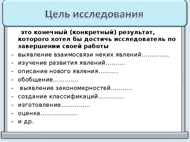  это конечный (конкретный) результат, которого хотел бы достичь исследователь по завершении своей работы выявление взаимосвязи неких явлений………….. изучение развития явлений………. описание нового явления………. обобщение………….  выявление закономерностей……….. создание классификаций…………. изготовление…………… оценка………………. и др. 