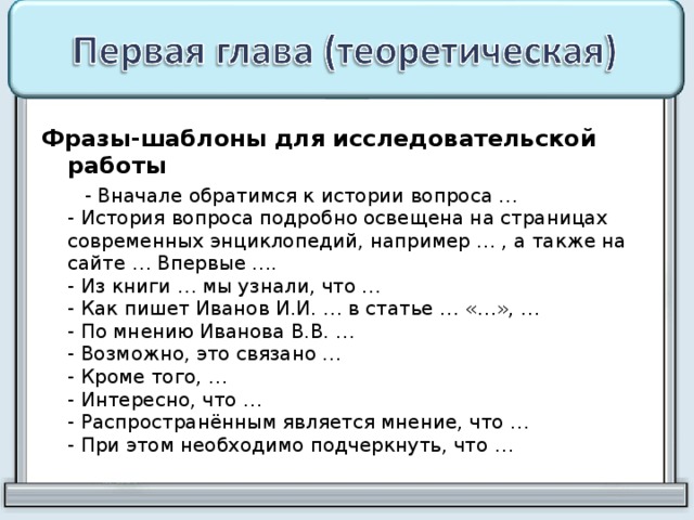 Фразы-шаблоны для исследовательской работы  - Вначале обратимся к истории вопроса …  - История вопроса подробно освещена на страницах современных энциклопедий, например … , а также на сайте … Впервые ….  - Из книги … мы узнали, что …  - Как пишет Иванов И.И. … в статье … «…», …  - По мнению Иванова В.В. …  - Возможно, это связано …  - Кроме того, …  - Интересно, что …  - Распространённым является мнение, что …  - При этом необходимо подчеркнуть, что … 