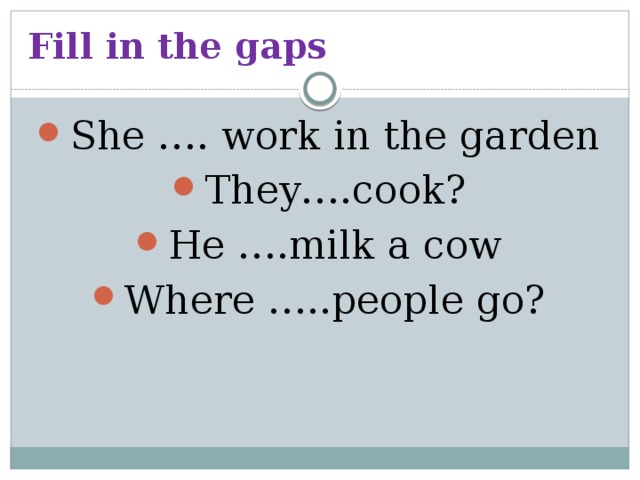 Fill in the gaps She …. work in the garden They….cook? He ….milk a cow Where …..people go? 