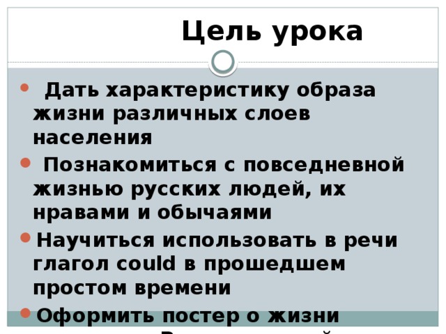  Цель урока  Дать характеристику образа жизни различных слоев населения  Познакомиться с повседневной жизнью русских людей, их нравами и обычаями Научиться использовать в речи глагол could в прошедшем простом времени Оформить постер о жизни населения Руси на английском языке 