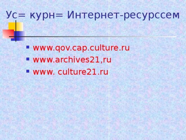 Ус= курн= Интернет-ресурссем www.qov.cap.culture.ru www.archives21,ru www. culture21.ru  