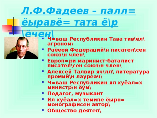 Л.Ф.Фадеев – палл= ёыравё= тата ё\р \ёчен\ Ч=ваш Республикин Тава тив\ёл\ агроном\ Раёёей Федераций\н писател\сен союз\н член\ Европ=ри маринист-баталист писател\сен союз\н член\ Алексей Талвир яч\лл\ литература премий\н лауреач\ Ч=ваш Республикин ял хуёал=х министр\н ёум\ Педагог, музыкант Ял хуёал=х темипе ёырн= монографисен автор\ Общество деятел\ 