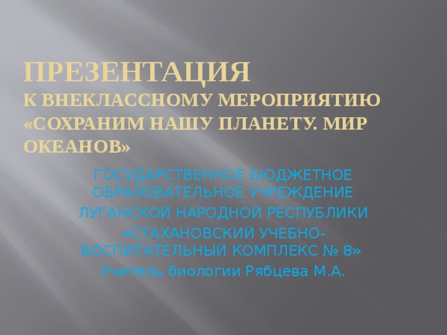 Презентация  к внеклассному мероприятию «Сохраним нашу планету. Мир океанов» ГОСУДАРСТВЕННОЕ БЮДЖЕТНОЕ ОБРАЗОВАТЕЛЬНОЕ УЧРЕЖДЕНИЕ ЛУГАНСКОЙ НАРОДНОЙ РЕСПУБЛИКИ «СТАХАНОВСКИЙ УЧЕБНО-ВОСПИТАТЕЛЬНЫЙ КОМПЛЕКС № 8» Учитель биологии Рябцева М.А. 