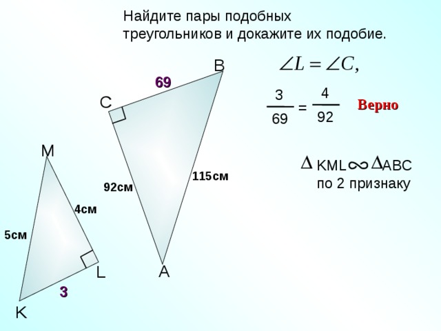  Найдите пары подобных  треугольников и докажите их подобие. B 69  4  3 C Верно = 92 69 M KML ABC  по 2 признаку 115 см 92 см 4 см С.М. Саврасова, Г.А. Ястребинецкий «Упражнения по планиметрии на готовых чертежах» 5 см A L 3 K 12 
