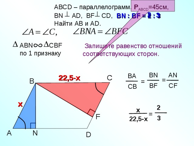  АВС D – параллелограмм. Р АВС D =45см,  В N AD, BF CD, BN : BF = 2 : 3  Найти AB и AD . 2 3 ABN CBF по 1 признаку  Запишите равенство отношений соответствующих сторон. p АВС D =45 :2=22,5( см ) BN AN BA 22,5-x С 22,5-x = B = BF CF CB С.М. Саврасова, Г.А. Ястребинецкий «Упражнения по планиметрии на готовых чертежах». x x 2  x = F 3 22,5-x A N D 26 
