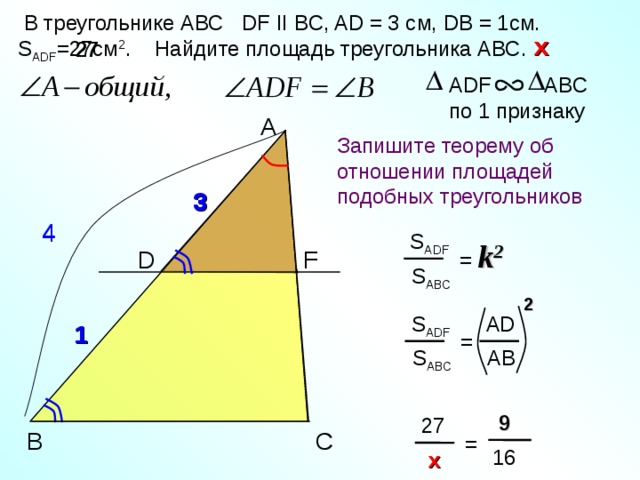  В треугольнике АВС DF II BC, AD = 3 c м, DB = 1 см.  S ADF =27c м 2 . Найдите площадь треугольника АВС. х х 27 А DF ABC по 1 признаку А Запишите теорему об отношении площадей подобных треугольников  3 3 4 4 S ADF = k 2 D F S ABC 2 Тесты. Геометрия 9 класс. Варианты и ответы централизованного (итогового) тестирования – М.: Центр тестирования МО РФ, 2003. AD S ADF 1 = AB S ABC  9 27 C В =  16  x 27 